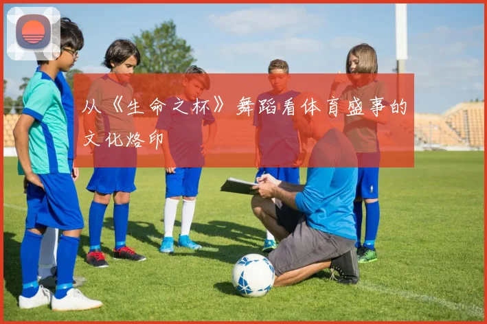 从《生命之杯》舞蹈看体育盛事的文化烙印