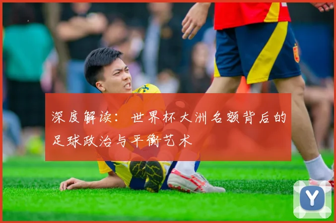 深度解读：世界杯大洲名额背后的足球政治与平衡艺术