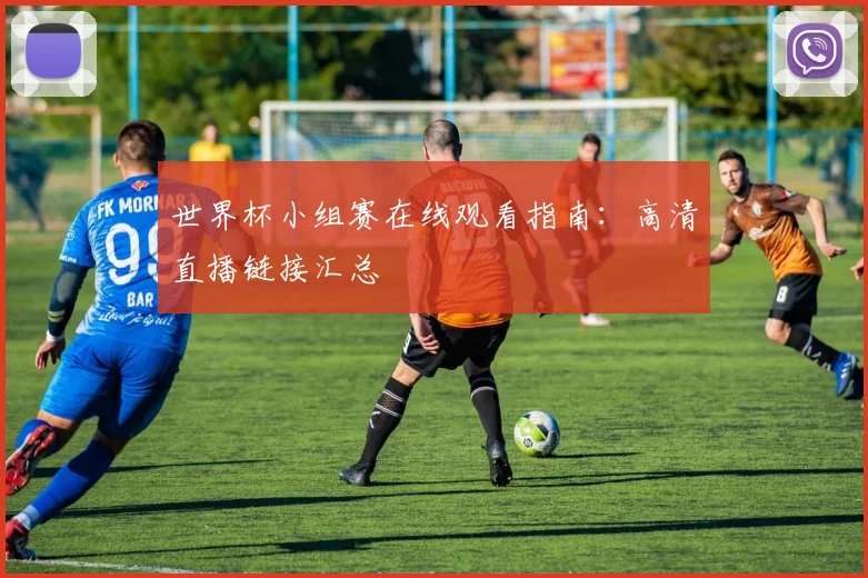 世界杯小组赛在线观看指南：高清直播链接汇总