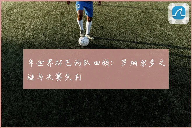 年世界杯巴西队回顾：罗纳尔多之谜与决赛失利